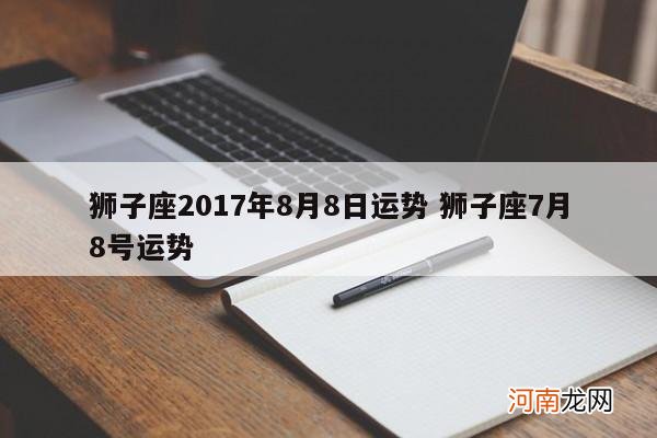 狮子座2017年8月8日运势 狮子座7月8号运势