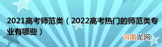 2022高考热门的师范类专业有哪些 2021高考师范类