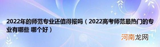 2022高考师范最热门的专业有哪些哪个好 2022年的师范专业还值得报吗