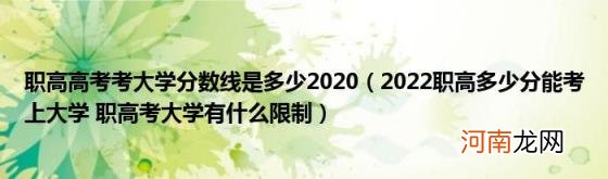 2022职高多少分能考上大学职高考大学有什么限制 职高高考考大学分数线是多少2020