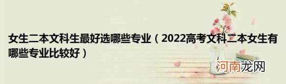 2022高考文科二本女生有哪些专业比较好 女生二本文科生最好选哪些专业