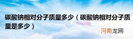 碳酸钠相对分子质量是多少 碳酸钠相对分子质量多少