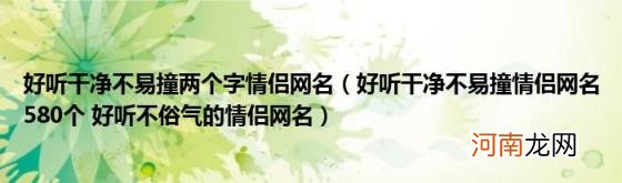 好听干净不易撞情侣网名580个好听不俗气的情侣网名 好听干净不易撞两个字情侣网名