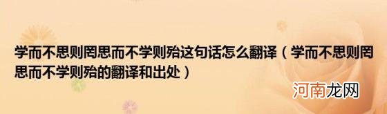 学而不思则罔思而不学则殆的翻译和出处 学而不思则罔思而不学则殆这句话怎么翻译