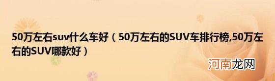 50万左右suv什么车好（50万左右的SUV车排行榜 50万左右的SUV哪款好）