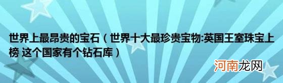 世界十大最珍贵宝物:英国王室珠宝上榜这个国家有个钻石库 世界上最昂贵的宝石