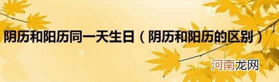 阴历和阳历的区别 阴历和阳历同一天生日