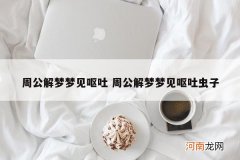 周公解梦梦见呕吐 周公解梦梦见呕吐虫子