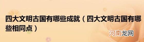 四大文明古国有哪些相同点 四大文明古国有哪些成就