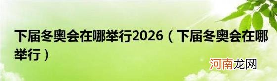 下届冬奥会在哪举行 下届冬奥会在哪举行2026