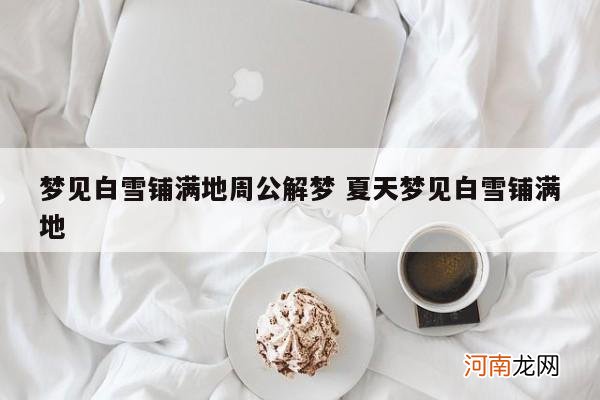 梦见白雪铺满地周公解梦 夏天梦见白雪铺满地