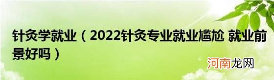 2022针灸专业就业尴尬就业前景好吗 针灸学就业