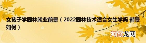 2022园林技术适合女生学吗前景如何 女孩子学园林就业前景