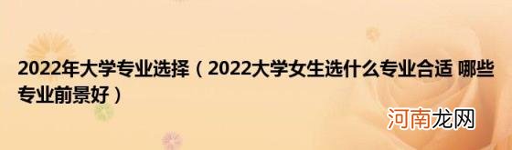 2022大学女生选什么专业合适哪些专业前景好 2022年大学专业选择