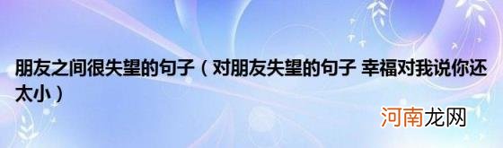 对朋友失望的句子幸福对我说你还太小 朋友之间很失望的句子