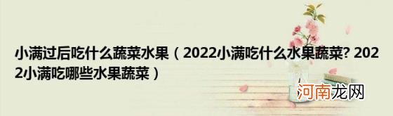 2022小满吃什么水果蔬菜?2022小满吃哪些水果蔬菜 小满过后吃什么蔬菜水果