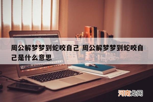 周公解梦梦到蛇咬自己 周公解梦梦到蛇咬自己是什么意思