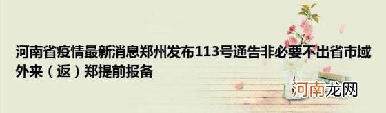 返 河南省疫情最新消息郑州发布113号通告非必要不出省市域外来郑提前报备