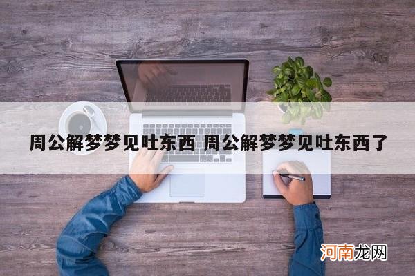 周公解梦梦见吐东西 周公解梦梦见吐东西了