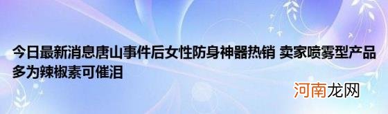 今日最新消息唐山事件后女性防身神器热销卖家喷雾型产品多为辣椒素可催泪