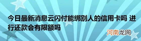 今日最新消息云闪付能绑别人的信用卡吗进行还款会有限额吗