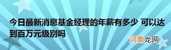 今日最新消息基金经理的年薪有多少可以达到百万元级别吗