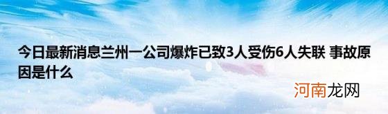 今日最新消息兰州一公司爆炸已致3人受伤6人失联事故原因是什么