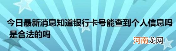 今日最新消息知道银行卡号能查到个人信息吗是合法的吗