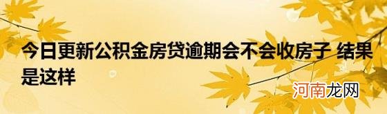 今日更新公积金房贷逾期会不会收房子结果是这样