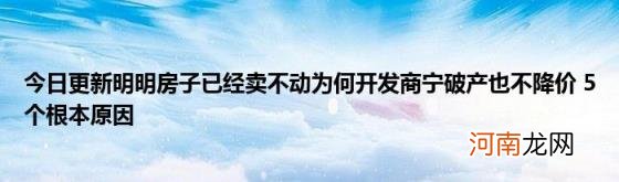 今日更新明明房子已经卖不动为何开发商宁破产也不降价5个根本原因