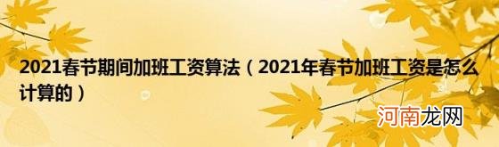 2021年春节加班工资是怎么计算的 2021春节期间加班工资算法