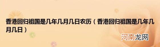 香港回归祖国是几年几月几日 香港回归祖国是几年几月几日农历