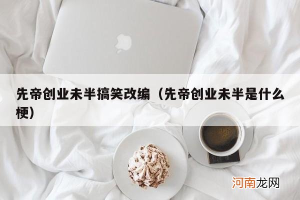 先帝创业未半是什么梗 先帝创业未半搞笑改编