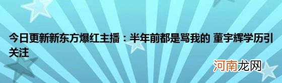 今日更新新东方爆红主播：半年前都是骂我的董宇辉学历引关注