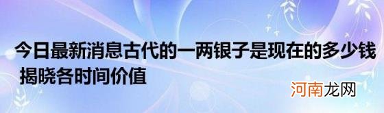 今日最新消息古代的一两银子是现在的多少钱揭晓各时间价值