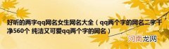 qq两个字的网名二字干净560个纯洁又可爱qq两个字的网名 好听的两字qq网名女生网名大全