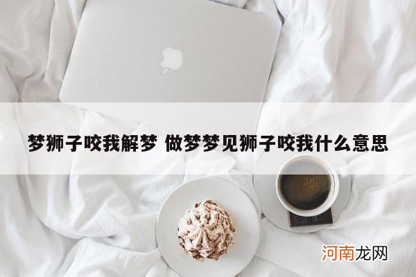 梦狮子咬我解梦 做梦梦见狮子咬我什么意思