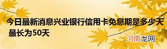 今日最新消息兴业银行信用卡免息期是多少天最长为50天