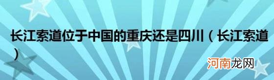 长江索道 长江索道位于中国的重庆还是四川