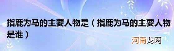 指鹿为马的主要人物是谁 指鹿为马的主要人物是