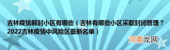 吉林有哪些小区采取封闭管理？2022吉林疫情中风险区最新名单 吉林疫情解封小区有哪些