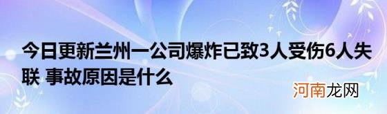 今日更新兰州一公司爆炸已致3人受伤6人失联事故原因是什么