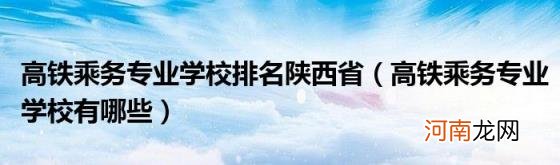 高铁乘务专业学校有哪些 高铁乘务专业学校排名陕西省