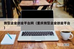 重庆微型企业创业平台 微型企业创业平台网