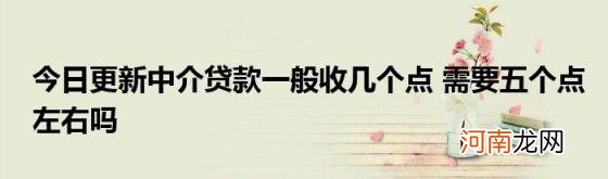 今日更新中介贷款一般收几个点需要五个点左右吗