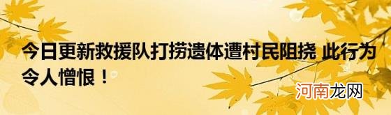 今日更新救援队打捞遗体遭村民阻挠此行为令人憎恨！