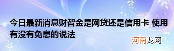 今日最新消息财智金是网贷还是信用卡使用有没有免息的说法