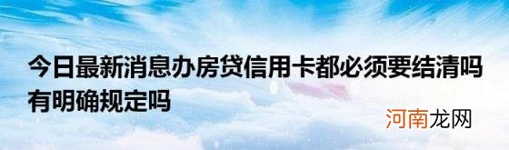 今日最新消息办房贷信用卡都必须要结清吗有明确规定吗