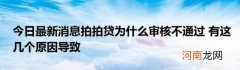 今日最新消息拍拍贷为什么审核不通过有这几个原因导致