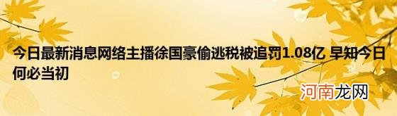 今日最新消息网络主播徐国豪偷逃税被追罚1.08亿早知今日何必当初